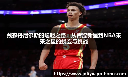 戴森丹尼尔斯的崛起之路：从青涩新星到NBA未来之星的蜕变与挑战